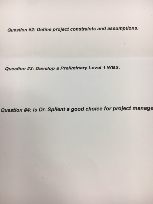 Question #2: Define project constraints and assumptions. Question #3: Develop a Preliminary Level 1 wBs. Question #4: Is Dr.