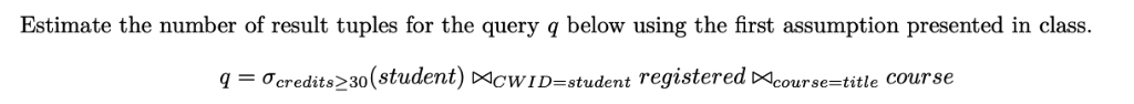 Estimate the number of result tuples for the query q below using the first assumption presented in class. q-ơcredits>30(stude