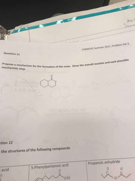 Aug:2 Question 11 CHEM242 Summer 2017, Problem Set 3 Propose a mechanism for the mechanistic step. ormation of this ester. Show the overall reaction and each plausible this ester. os tion 12 the structures of the following compounds Propanoic anhydride 5-Phenylpentanoic acid acid 0 OH