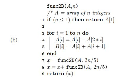 func2B (A,n) *AarTay of n integers 1 if (n 1) then return Al 2 3for i = 1 to n do 2 *2 6 end 7 x = func2B (A, 3n/5) 8 x =x+ f