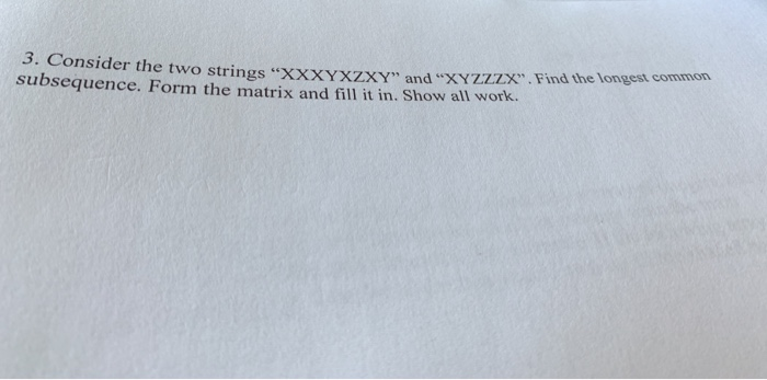 3. Consider the two strings XXXYxzxY and xzzzX. Find the longest subsequence. Form the matrix and fill it in. Show all wor