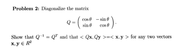 Problem 2: Diagonalize the matrix Q- cos 0 -sin 0 sin cos 0 0 Show that Q Q7 and that Qx, Qy x, y for any two vectors x, y E R2