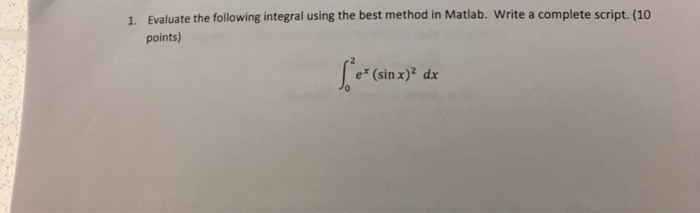 Evaluate the following integral using the best method in Matlab. Write a complete script. (10 points) 1. e* (sin x)2 dx