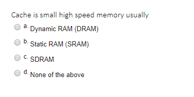 Cache is small high speed memory usually a. Dynamic RAM (DRAM) O b. Static RAM (SRAM) О С. SDRAM o d. None of the above