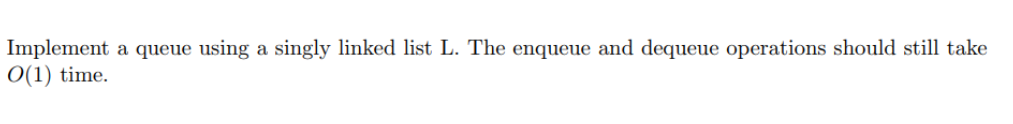 Implement a queue using a singly linked list L. The enqueue and dequeue operations should still take O(1) time