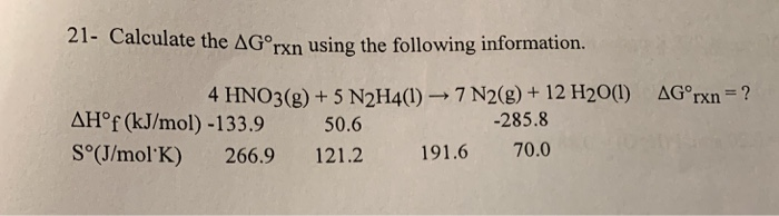 21-Calculate the ΔGTXn using the following information. 4 HNO3(g)+5 N2H4(0) 7 N2(g) + 12 H200) AG rxn? AHof (kJ/mol)-133.9 50.6 S°(J/mol K) 266.9 121.2 191.6 70.0 -285.8