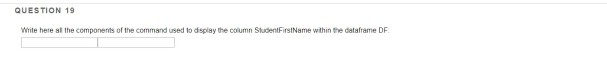 QUESTION 19 Wite here al the components of the command used to dsplay the column StudentFirstName within the dataframe DF
