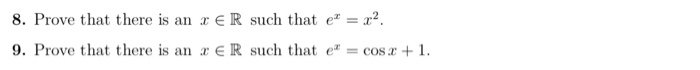8, Prove that there is an x ER such that ez-X2. 9. Prove that there is an r ER such that ecos+1