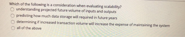 Which of the following is a consideration when evaluating scalability? O understanding projected future volume of inputs and