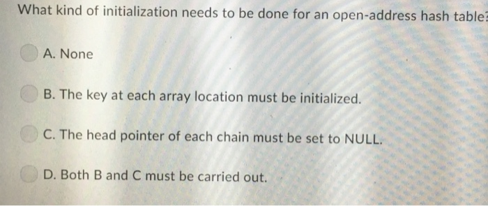 What kind of initialization needs to be done for an open-address hash table A. None B. The key at each array location must be