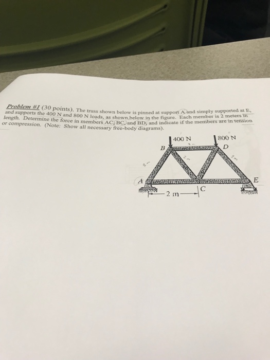 Prob m #1 (30 points). The truss shown below is pinned at support A an m ember is 2 meters and supports the 400 N and 800 N loads, as shown below in the igure length. Determine the f or compression. (Note: Show all necessary free-body diagrams) Each member is 2 meters in rce in members AC, BC, and BD, and indicate if the members are in tension 800 N 400 N