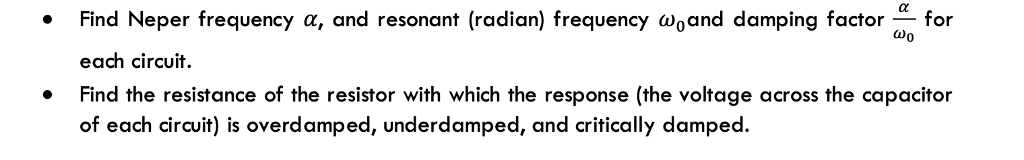 Find Neper frequency α, and resonant (radian) frequency ω0 and damping factor-for 0 each circuit. Find the resistance of the resistor with which the response (the voltage across the capacitor of each circuit) is overdamped, underdamped, and critically damped.