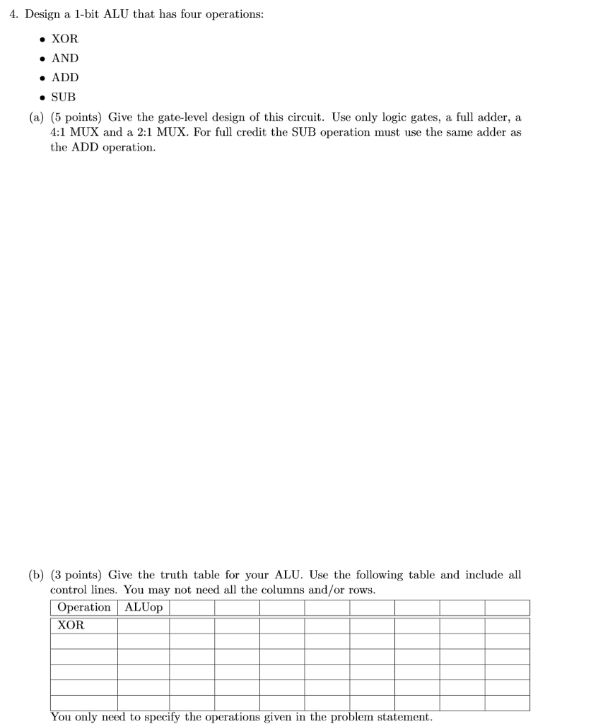 4. Design a 1-bit ALU that has four operations: AND ADD ·SUB a) (5 points) Give the gate-level design of this circuit. Use on