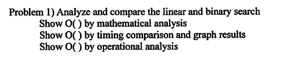 Problem 1) Analyze and compare the linear and binary search Show O() by mathematical analysis Show O) by timing comparison an