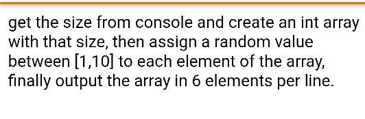 get the size from console and create an int array with that size, then assign a random value between [1,10] to each element o