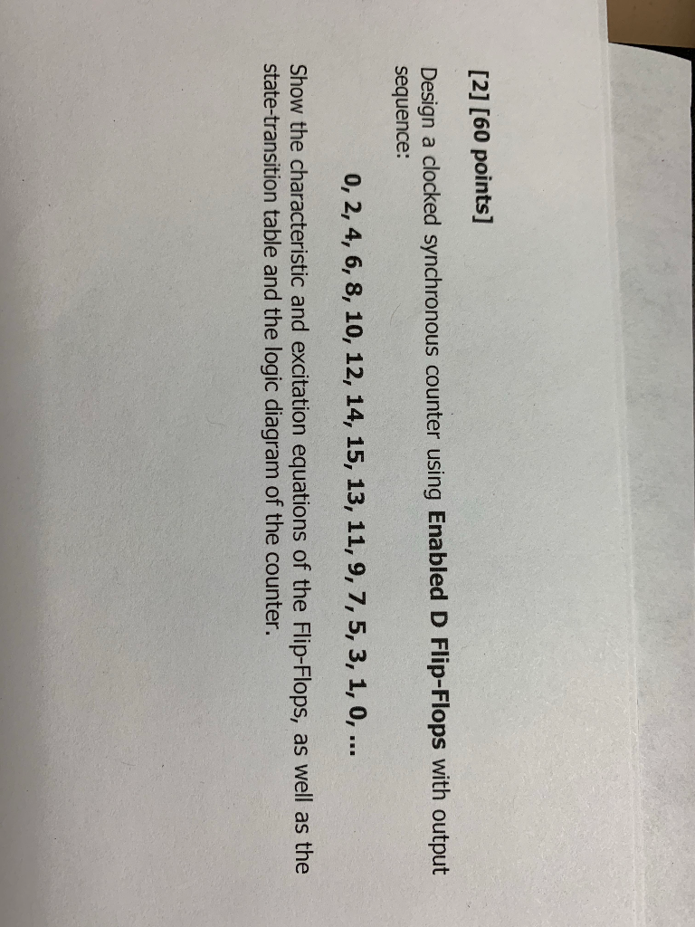 [2] [60 points] Design a clocked synchronous counter using Enabled D Flip-Flops with output sequence: 0, 2, 4, 6, 8, 10, 12,