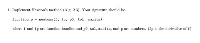 1. Implement Newtons method (Alg. 2.3). Your signature should be function p netons (f, fp, po, tol, maxits) where f and fp a