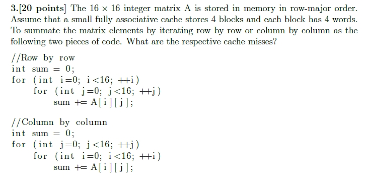 3.[20 points] The 16x 16 integer matrix A is stored in memory in row-major order. Assume that a small fully associative cache