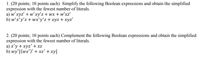 1. (20 points 10 points each) Simplify the following Boolean expressions and obtain the simplified expression with the fewest number of literals. b) wxyz +wxyz +xyz + xyz points; 10 points each) Complement the following Boolcan expressions and obtain the simplified expression with the fewest number of literals a)x,y + xyz + xz b) wyT(wx)+ xz xy
