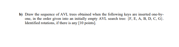 b) Draw the sequence of AVL trees obtained when the following keys are inserted one-by one, in the order given into an initia