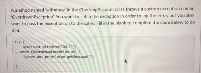 A method named withdraw in the CheckingAccount class throws a custom exception named OverdrawnException. You want to catch th