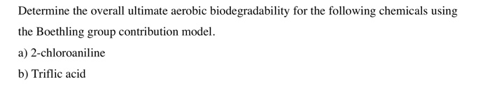 Determine the overall ultimate aerobic biodegradability for the following chemicals using the Boethling group contribution model a) 2-chloroaniline b) Triflic acid