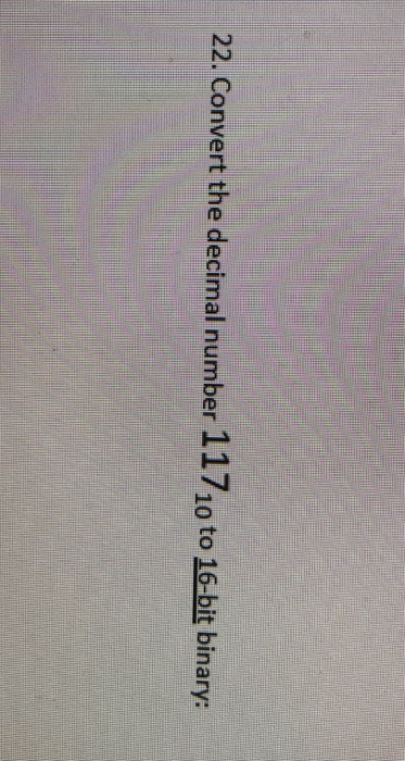 Solved 22 Convert The Decimal Number 11710 To 16 Bit Bin Convert The Decimal Number 11710 To 16 Bit Binary