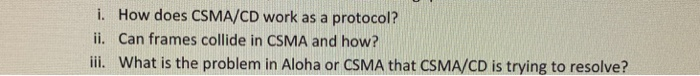 i. How does CSMA/CD work as a protocol? ii. Can frames collide in CSMA and how? ii. What is the problem in Aloha or CSMA that