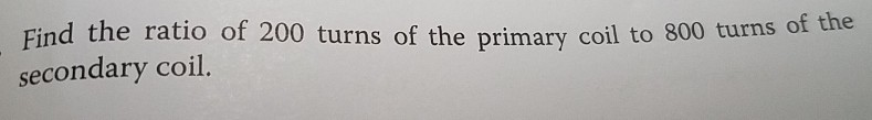 Find the ratio of 200 turns of the primary coil to 800 turns ot secondary coil. the