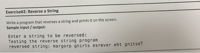 Exercise#2: Reverse a String Write a program that reverses a string and prints it on the screen. Sample input/output: Enter a string to be reversed: Testing the reverse string program reversed string: margorp gnirts esrever eht gnitseT