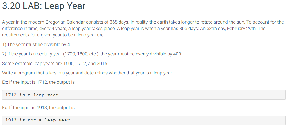 3.20 LAB: Leap Year A year in the modern Gregorian Calendar consists of 365 days. In reality, the earth takes longer to rotat