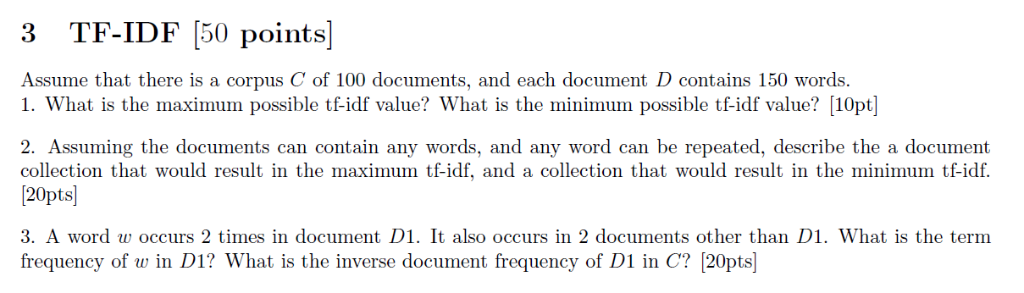 3 TF-IDF 50 points] Assume that there is a corpus C of 100 documents, and each document D contains 150 words. 1. What is the