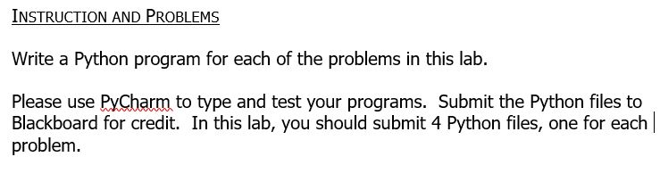 INSTRUCTION AND PROBLEMS Write a Python program for each of the problems in this lab. Please use PxCharm to type and test your programs. Submit the Python files to Blackboard for credit. In this lab, you should submit 4 Python files, one for each problem.