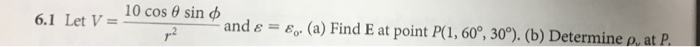 6.1 Let V 10 cos θ sin φ and ε εο. (a) Find E at point P(1, 60°, 30°). (b) Determine a, at P