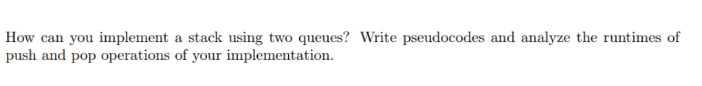 How can you implement a stack using two queues? Write pseudocodes and analyze the runtimes of push and pop operations of your implementation.