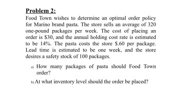 Problem 2: Food Town wishes to determine an optimal order policy for Marino brand pasta. The store sells an average of 320 on