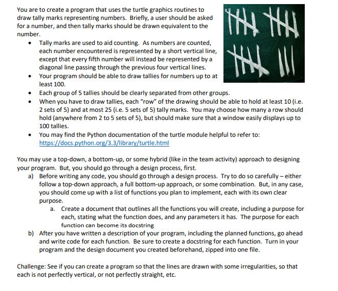 You are to create a program that uses the turtle graphics routines to draw tally marks representing numbers. Briefly, a user