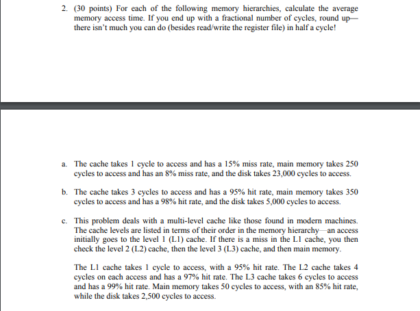 2. (30 points) For each of the following memory hierarchies, calculate the average memory access time. If you end up with a f