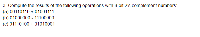 3. Compute the results of the following operations with 8-bit 2s complement numbers (а) 00110110+01001111 (Ь) 01000000-11100000 (с) 01110100 + 01010001