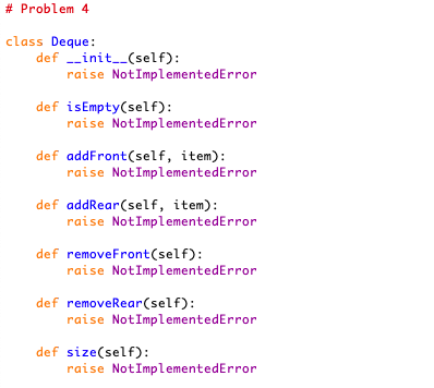 # Problem 4 class Deque: def _init_(self): raise NotImplementedError def isEmpty(self): raise NotImplementedError def addFron