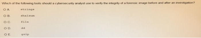 Which of the following tools should a cybersecurity analyst use to verify the integrity of a forensic image before and after an investigation? strings sha isum rile OC O D O E gzip