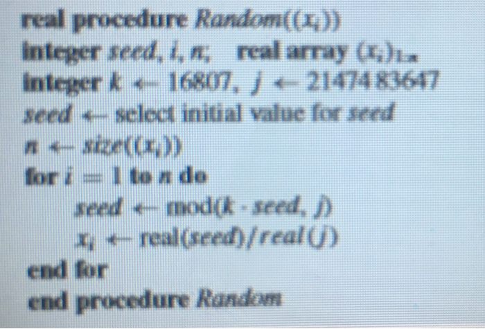 real procedure Random(()) integer seed, it, , real array C) integer k ←-16807, 21474 83647 seed ← select initial value for se