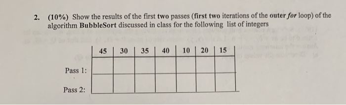 (10%) show the results of the first two passes (first two iterations of the outer/or loop) of the algorithm BubbleSort discus