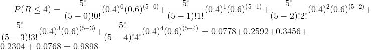 P(R\leq 4)=\frac{5!}{(5-0)!0!}(0.4)^{0}(0.6)^{(5-0)}+\frac{5!}{(5-1)!1!}(0.4)^{1}(0.6)^{(5-1)}+\frac{5!}{(5-2)!2!}(0.4)^{2}(0.6)^{(5-2)}+\frac{5!}{(5-3)!3!}(0.4)^{3}(0.6)^{(5-3)}+\frac{5!}{(5-4)!4!}(0.4)^{4}(0.6)^{(5-4)}=0.0778+0.2592+0.3456+0.2304+0.0768=0.9898