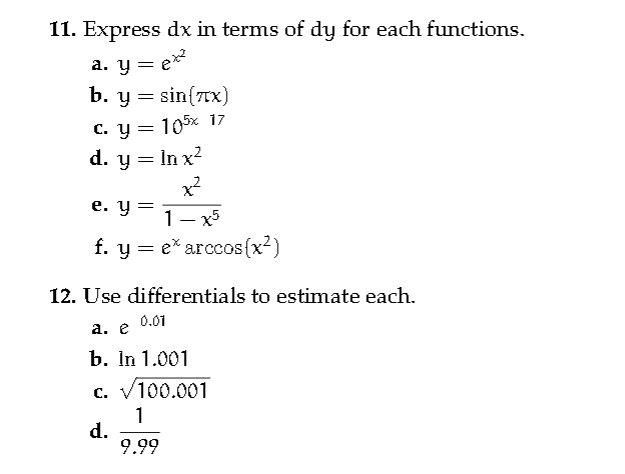 II. Express dx in terms of dy for each functions. a. y-e b. y = sin(Tx) İnx2 x2 d. У f. y - e* arccos(x 12. Use differentials to estimate each. a. е 0.01 b. In 1.001 c. 100.001 d. 9.99