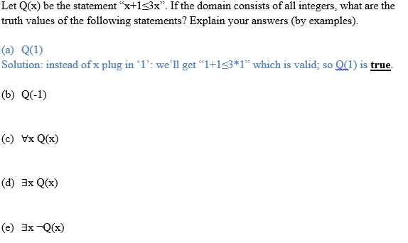 Let Q(x) be the statement xtls3x. If the domain consists of all integers, what are the truth values of the following statements? Explain your answers (by examples). Solution: instead of x plug in T : well get “1+1s3*1 which is valid, so Ω(1) is true. (b) QC-1) (c) Vx Q(x) (d) 3x Q(x) (e) 3x -Q(x)