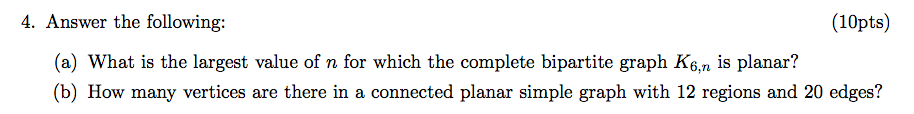 (10pts) 4. Answer the following: (a) What is the largest value of n for which the complete bipartite graph K6,n is planar? (b