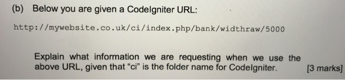 (b) Below you are given a Codelgniter URL: http://mywebsite.co.uk/ci/index.php/bank/widthraw/5000 Explain what information we