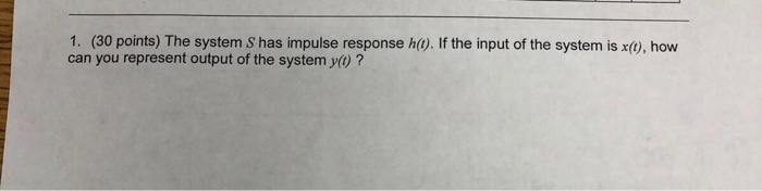1. (30 points) The system S has impulse response h(). If the input of the system is x(), how can you represent output of the system y() ?
