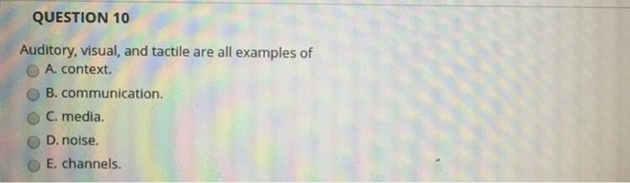 QUESTION 10 Auditory, visual, and tactile are all examples of O A context. O B. communication. O C. media O D. noise O E. channels.